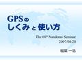 GPS の しくみ と 使い方 The 60 th Nandemo Seminar 2007/04/20 稲葉 一浩.