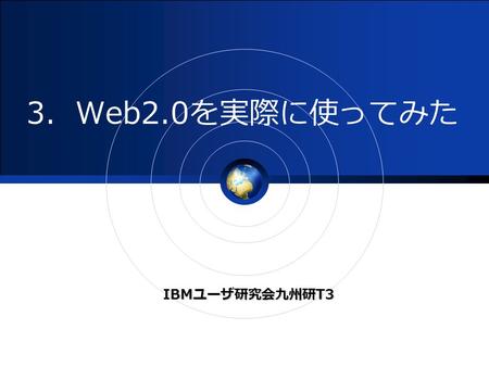 IBMユーザ研究会九州研T3 3．Web2.0を実際に使ってみた. Web2.0を実際に使ってみました 研究会をプロジェクトに見立 てて “ Google SpreadSheet ” で会議を開く “ SNS ” でコミュニケーションを補助する “ Wiki ” で成果物を共有する.