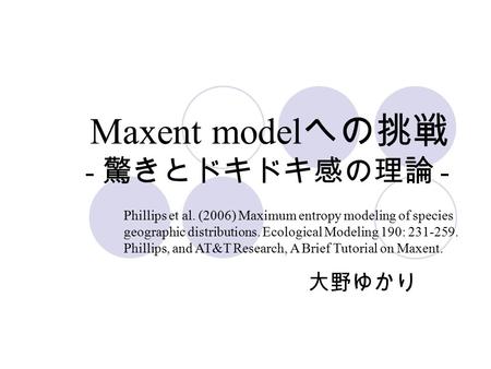 Maxent model への挑戦 - 驚きとドキドキ感の理論 - 大野ゆかり Phillips et al. (2006) Maximum entropy modeling of species geographic distributions. Ecological Modeling 190: 231-259.