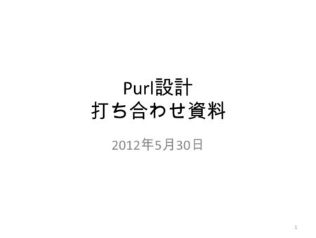 Purl 設計 打ち合わせ資料 2012 年 5 月 30 日 1. アジェンダ Purl 設計の基本方針（案） Purl アプリケーションの機能、操作紹介 Purl の使用例 2.
