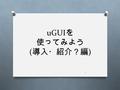 UGUI を 使ってみよう ( 導入・紹介？編 ) 1. uGUI とは O Unity 4.6 から使えるようになった UI （ユー ザーインターフェース）システム O 8 月： Unity4.6 β uGUI 試用版公開 O 11 月： Unity4.6 uGUI 正式版公開 正式版公開で、 機能紹介ブロ.