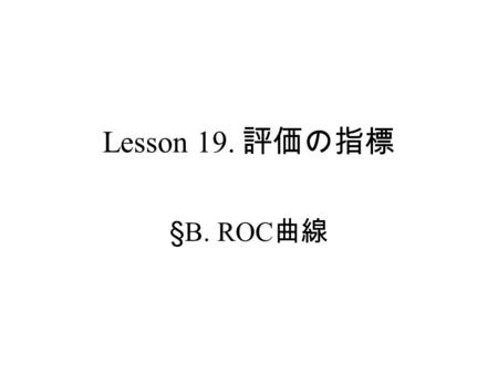 Lesson 19. 評価の指標 §B. ROC 曲線. 疾 患 ＋－ 検 査 ＋ a （真陽性） b （偽陽性） － c （偽陰性） d （真陰性）