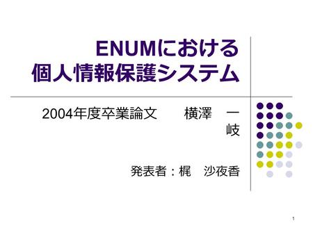 1 ENUM における 個人情報保護システム 2004 年度卒業論文 横澤 一 岐 発表者：梶 沙夜香.