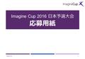 Imagine Cup 2016 日本予選大会 応募用紙 2016/7/151. 注意事項 それぞれの応募部門に従ってご記入ください。 枚数や書式、レイアウトに制約はありませんが、 できる限り簡潔にまとめてください。 ストーリーボードやユーザーフローは別途ご提出 いただく動画で補完いただいても結構です。