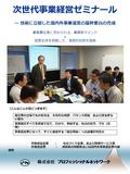 次世代事業経営ゼミナール ～ 技術に立脚した国内外事業運営の基幹要員の育成 事業責任者に求められる、事業家マインド + 経営全体を俯瞰した、実践的知見を習得 経営者の立場でものを見る、大局的な視野、バランス感覚、および揺るぎな い胆力 【こんなことが身につきます】 対象想定企業 ： ものづくり企業、および関連サービス業.