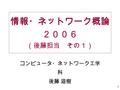 1 情報・ネットワーク概論 ２００６ （後藤担当 その１） コンピュータ・ネットワーク工学 科 後藤 滋樹.