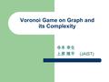Voronoi Game on Graph and its Complexity 寺本 幸生 上原 隆平 (JAIST)