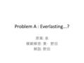Problem A : Everlasting...? 原案 : 泉 模範解答 : 黄・野田 解説 : 野田.