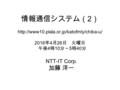 情報通信システム（ 2 ）  2016 年 4 月 26 日 火曜日 午後 4 時 10 分～ 5 時 40 分 NTT-IT Corp. 加藤 洋一.