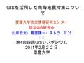 GIS を活用した南海地震対策につい て 愛媛大学防災情報研究センター 防災 GIS 研究会 山岸宏光・鳥居謙一・ネトラ ﾊﾞﾝﾀ ﾞﾘ 第 4 回四国 GIS シンポジウム 2011 年 2 月２２日 徳島大学.