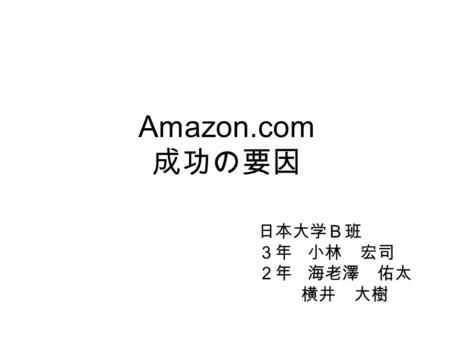 Amazon.com 成功の要因 日本大学Ｂ班 ３年 小林 宏司 ２年 海老澤 佑太 横井 大樹.