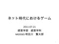 ネット時代におけるゲーム 2011-07-21 経営学部 経営学科 MG9365 明田川 賢太郎 1.