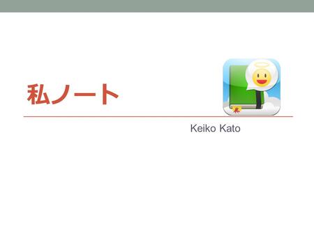 私ノート Keiko Kato. 私ノートとは iPad 版のエンディングノート   財産や相続、お墓など伝えておきたいことが登録できる。