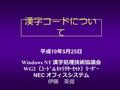 平成 10 年 5 月 25 日 Windows NT 漢字処理技術協議会 WG2 （ｺｰﾄﾞ & ｷｬﾗｸﾀｰｾｯﾄ）ﾘｰﾀﾞｰ NEC オフィスシステム 伊藤 英俊 漢字コードについ て.