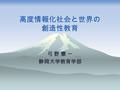 高度情報化社会と世界の 創造性教育 弓 野 憲 一 静岡大学教育学部. 高度情報化社会と創造  1. 高度情報化・国際化社会とは何か。  高度情報化社会 ≒知識創造社会  2. 高度情報化・国際化社会で必要とされ る能力・資質  3. 高度情報化・国際化社会と創造性.