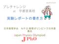 プレチャレンジ at 宇都宮高校 日本物理学会 ＮＰＯ 物理オリンピック日本委 員会 Japan Physics Olympiad J PhO 2014 年 3 月 15 日 実験レポートの書き方.