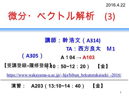 1 微分・ベクトル解析 (3) 講師：幹 浩文（ A314) TA ：西方良太 Ｍ 1 （ A305 ） A １ 04 → A103 （ 10 ： 50~12 ： 20 ） 【金】 https://www.wakayama-u.ac.jp/~hjs/bibun_bekutorukaiseki -201https://www.wakayama-u.ac.jp/~hjs/bibun_bekutorukaiseki.