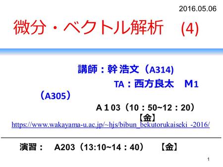 1 微分・ベクトル解析 (4) 講師：幹 浩文（ A314) TA ：西方良太 Ｍ 1 （ A305 ） A １ 03 （ 10 ： 50~12 ： 20 ） 【金】 https://www.wakayama-u.ac.jp/~hjs/bibun_bekutorukaiseki -201https://www.wakayama-u.ac.jp/~hjs/bibun_bekutorukaiseki.