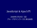 JavaScript & Ajax入門 2008年1月25日（金） アル・デザインワークス 新出純壱.