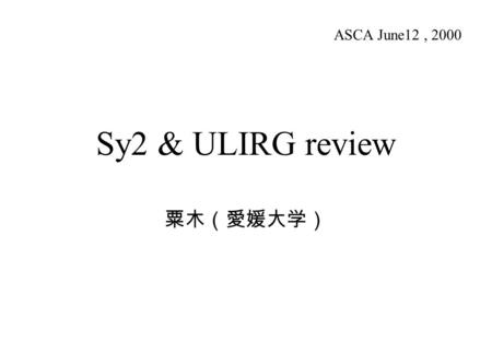 Sy2 & ULIRG review 粟木（愛媛大学） ASCA June12, 2000. Sy2 ASCA によるテーマ AGN の統一モデル 統一モデルの検証 AGN の構造 AGN-Starburst connection SB と AGN の共存 AGN ⇔ SB の進化.........