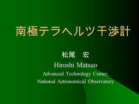 南極テラヘルツ干渉計 松尾 宏 Hiroshi Matsuo Advanced Technology Center, National Astronomical Observatory.