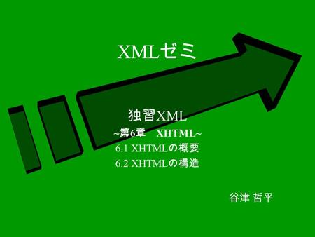 XML ゼミ 独習 XML ~ 第 6 章 XHTML~ 6.1 XHTML の概要 6.2 XHTML の構造 谷津 哲平.