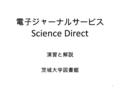 電子ジャーナルサービス Science Direct 演習と解説 茨城大学図書館 1. 本日の概要 Science Direct とは？ Science Direct の利用方法 注意事項 検索演習 便利な機能 2.