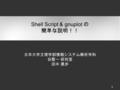 Shell Script & gnuplot の 簡単な説明！！ 日本大学文理学部情報システム解析学科 谷聖一 研究室 田中 勇歩 1.