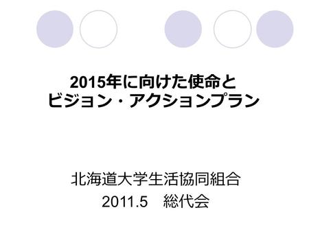 2015 年に向けた使命と ビジョン・アクションプラン 北海道大学生活協同組合 2011.5 総代会.
