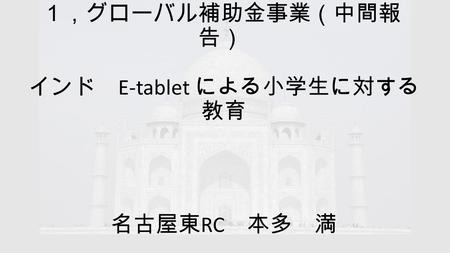 １，グローバル補助金事業（中間報 告） インド E-tablet による小学生に対する 教育 名古屋東 RC 本多 満.