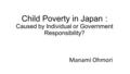 Child Poverty in Japan : Caused by Individual or Government Responsibility? Manami Ohmori.