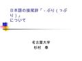 日本語の接尾辞「－ぶり（っぷ り）」 について 名古屋大学 杉村 泰. 「ぶり（っぷり）」 (1) べんかいのうまい人間 あやまりッぷりのいい人 間（相田みつを作品集） → ?? あやまりぶり 名詞： 身ぶり、手ぶり、口ぶり、仕事ぶり、枝ぶり、 人形ぶり、男 / 女ぶり（っぷり）、小ぶり（な 体）