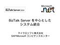 BizTalk Server を中心とした システム統合 マイクロソフト株式会社 SAP/Microsoft コンピテンスセンター.