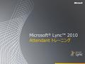 Microsoft ® Lync™ 2010 Attendant トレーニング. 目的 このトレーニング コースでは、次に示す Microsoft Lync 2010 Attendant の機能を取 り上げます。 連絡先リストを使う 通話コントロールについて 電話の発信と着信への応答 複数の会話を管理する.
