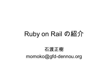 Ruby on Rail の紹介 石渡正樹 Ruby on Rails とは？ スクリプト言語 Ruby で書かれた web アプリケー ションフレームワーク 作者 –Devid Heinemeier Hansson という人だそうです ( 詳 しいことは知りません.
