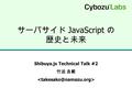 サーバサイド JavaScript の 歴史と未来 Shibuya.js Technical Talk #2 竹迫 良範.
