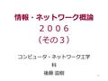 1 情報・ネットワーク概論 ２００６ （その３） コンピュータ・ネットワーク工学 科 後藤 滋樹.