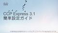 CCP Express 3.1 簡単設定ガイド ※本資料は 2015/06 現在のハードウェア / ソフトウェアにおけるガイドです.