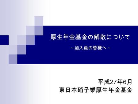 0 厚生年金基金の解散について ～加入員の皆様へ～ 平成 27 年 6 月 東日本硝子業厚生年金基金.