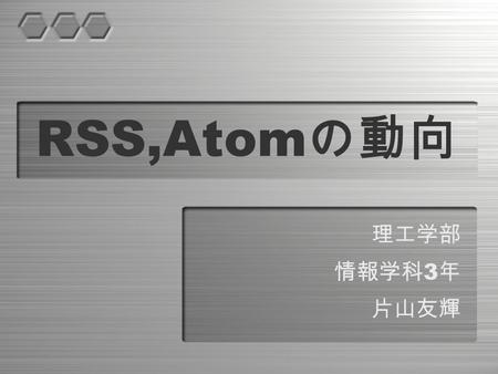 RSS,Atom の動向 理工学部 情報学科 3 年 片山友輝. 発表内容 ・ RSS,Atom おさらい ・なぜ Atom ができたか？ ・ Atom の特徴 ・ Atom の動向 ・ Atom フィードの記述方法 ・ Atom 対応ツール ・参考文献・資料.