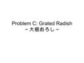 Problem C: Grated Radish ～大根おろし～. 成績 Submit 数： 0 Accept 数： 0 問題セットの中で最難問題なので解けな くても仕方が無いかなと思いつつ， 1 チー ム位 submit して欲しかった.
