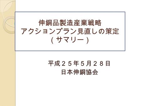 平成２５年５月２８日 日本伸銅協会 伸銅品製造産業戦略 アクションプラン見直しの策定 （サマリー）.