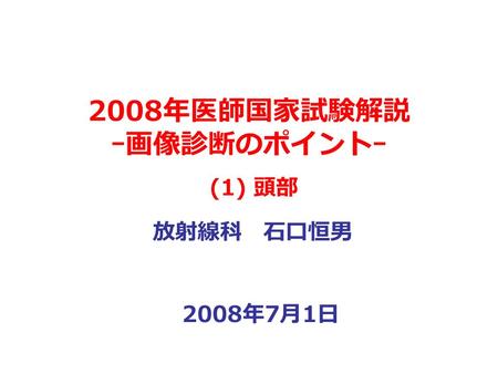 2008 年医師国家試験解説 ｰ画像診断のポイントｰ 放射線科 石口恒男 2008 年 7 月 1 日 (1) 頭部.