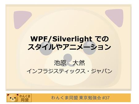 わんくま同盟 東京勉強会 #37 WPF/Silverlight での スタイルやアニメーション 池原 大然 インフラジスティックス・ジャパン.