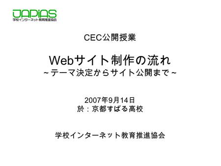 CEC 公開授業 Web サイト制作の流れ ～テーマ決定からサイト公開まで～ 2007 年 9 月 14 日 於：京都すばる高校 学校インターネット教育推進協会.