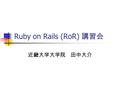 Ruby on Rails (RoR) 講習会 近畿大学大学院 田中大介. 本日の目標 Web アプリケーションを作ろう！