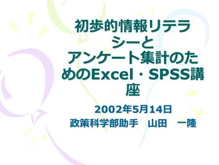 初歩的情報リテラ シーと アンケート集計のた めの Excel ・ SPSS 講 座 2002 年 5 月 14 日 政策科学部助手 山田 一隆.