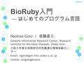 BioRuby BioRuby 入門 ― はじめてのプログラム言語 Naohisa Goto / 後藤直久 Genome Information Research Center, Research Institute for Microbial Diseases, Osaka Univ. 大阪大学微生物病研究所附属遺伝情報実験セン.