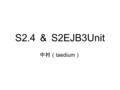 S2.4 ＆ S2EJB3Unit 中村（ taedium ）. Seasar 2.4 の特徴 1 Sesar 2.4 は EJB 3.0 を実 装しています。 EJB 3.0 の仕様は 5 月 12 日に Final Release されたばかりの新しい技 術です。