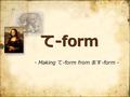 て -form - Making て -form from ます -form -. With て -form, You can say... ～てもいいですか？ (= May I do…) ～てください。 (= Please do…) ～ています。 (= am/is/are doing…) Connecting.
